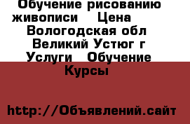 Обучение рисованию (живописи) › Цена ­ 250 - Вологодская обл., Великий Устюг г. Услуги » Обучение. Курсы   